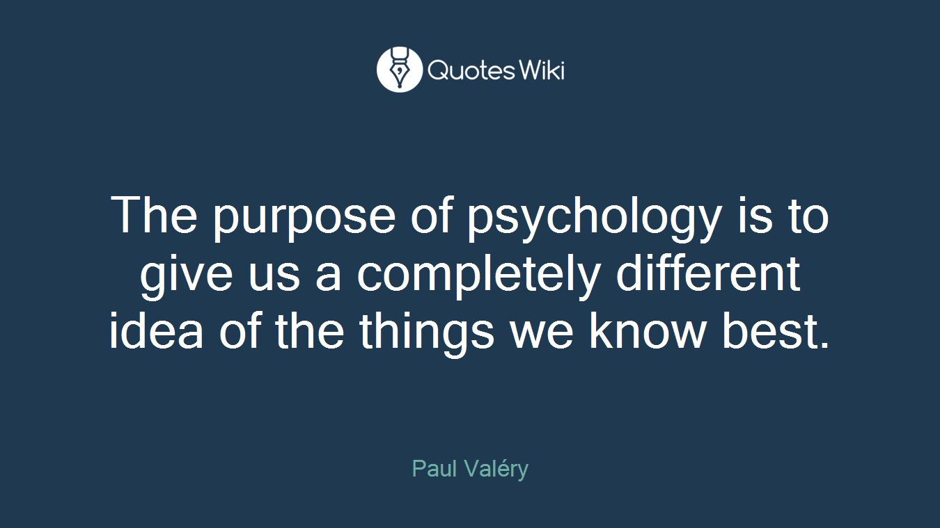 The purpose of psychology is to give us a completely different idea of the things we know best.