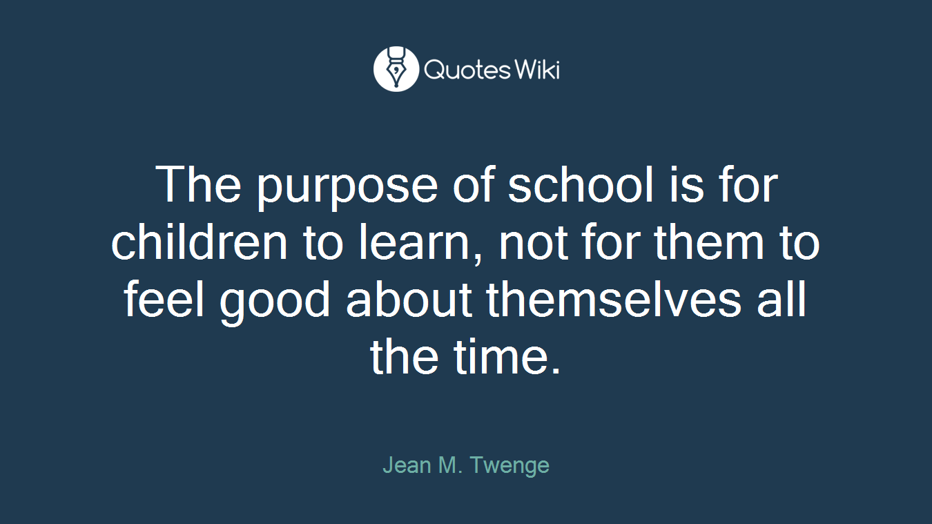The purpose of school is for children to learn, not for them to feel good about themselves all the time.