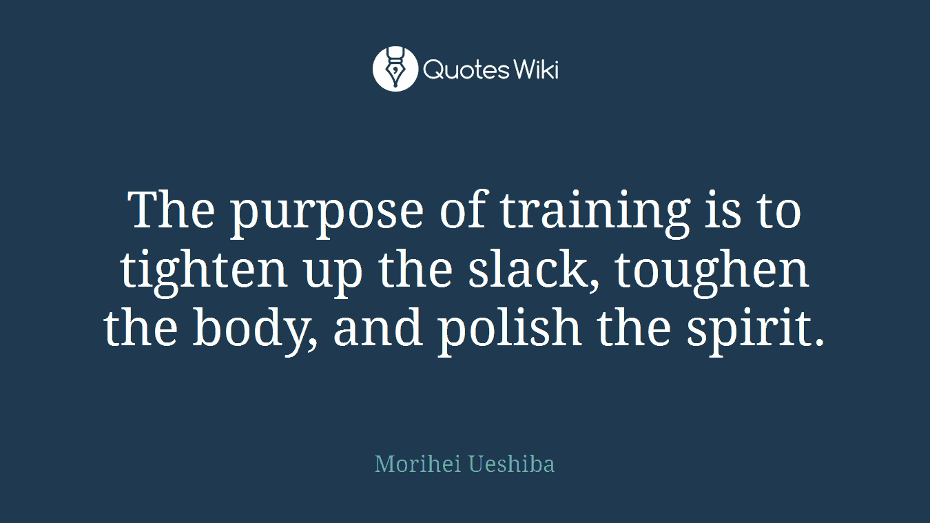The purpose of training is to tighten up the slack, toughen the body, and polish the spirit.