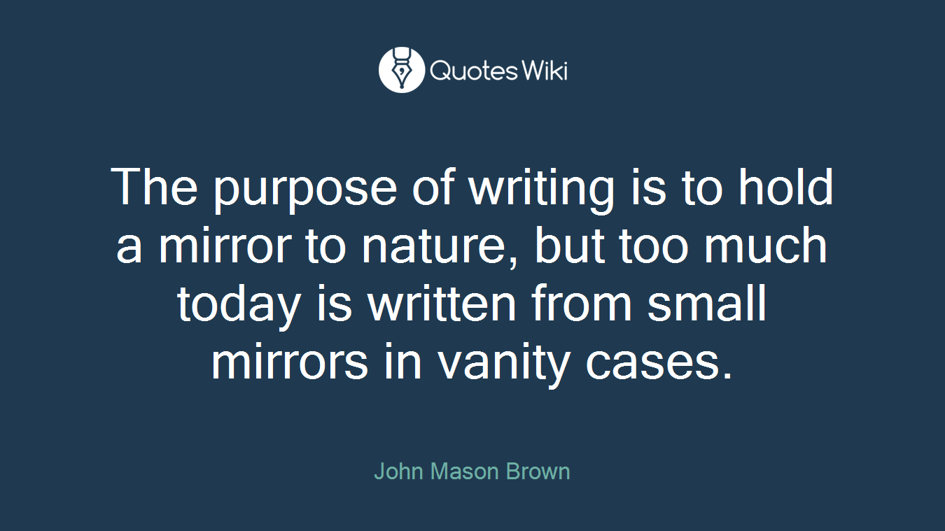 The purpose of writing is to hold a mirror to nature, but too much today is written from small mirrors in vanity cases.