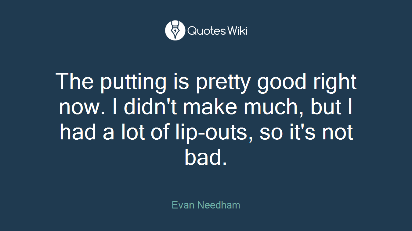 The putting is pretty good right now. I didn't make much, but I had a lot of lip-outs, so it's not bad.