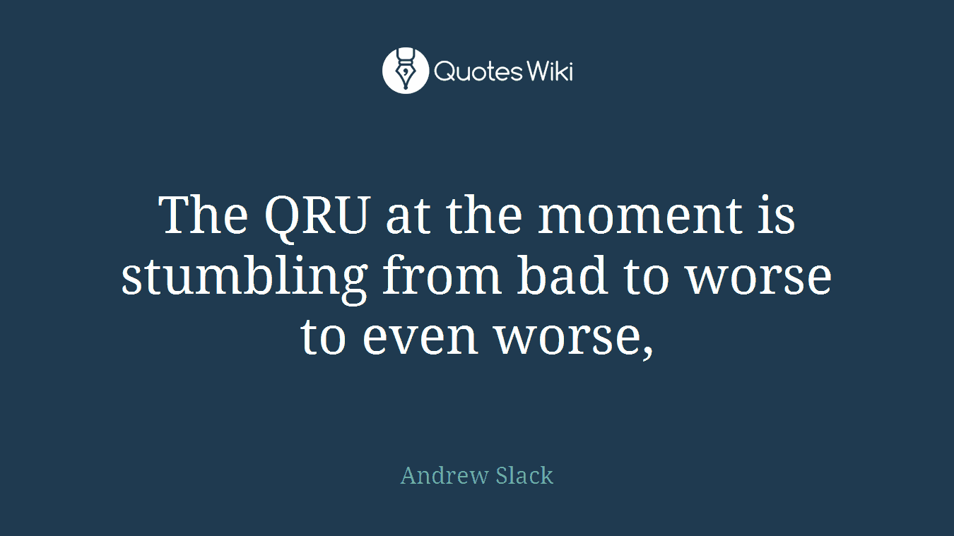 The QRU at the moment is stumbling from bad to worse to even worse,