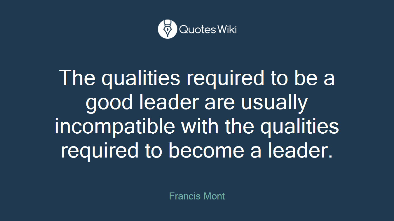 The qualities required to be a good leader are usually incompatible with the qualities required to become a leader.
