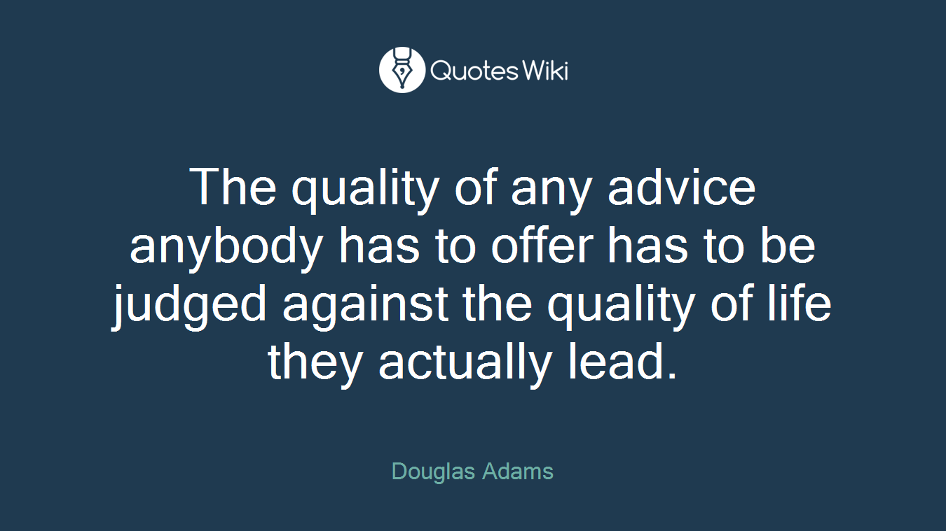 The quality of any advice anybody has to offer has to be judged against the quality of life they actually lead.