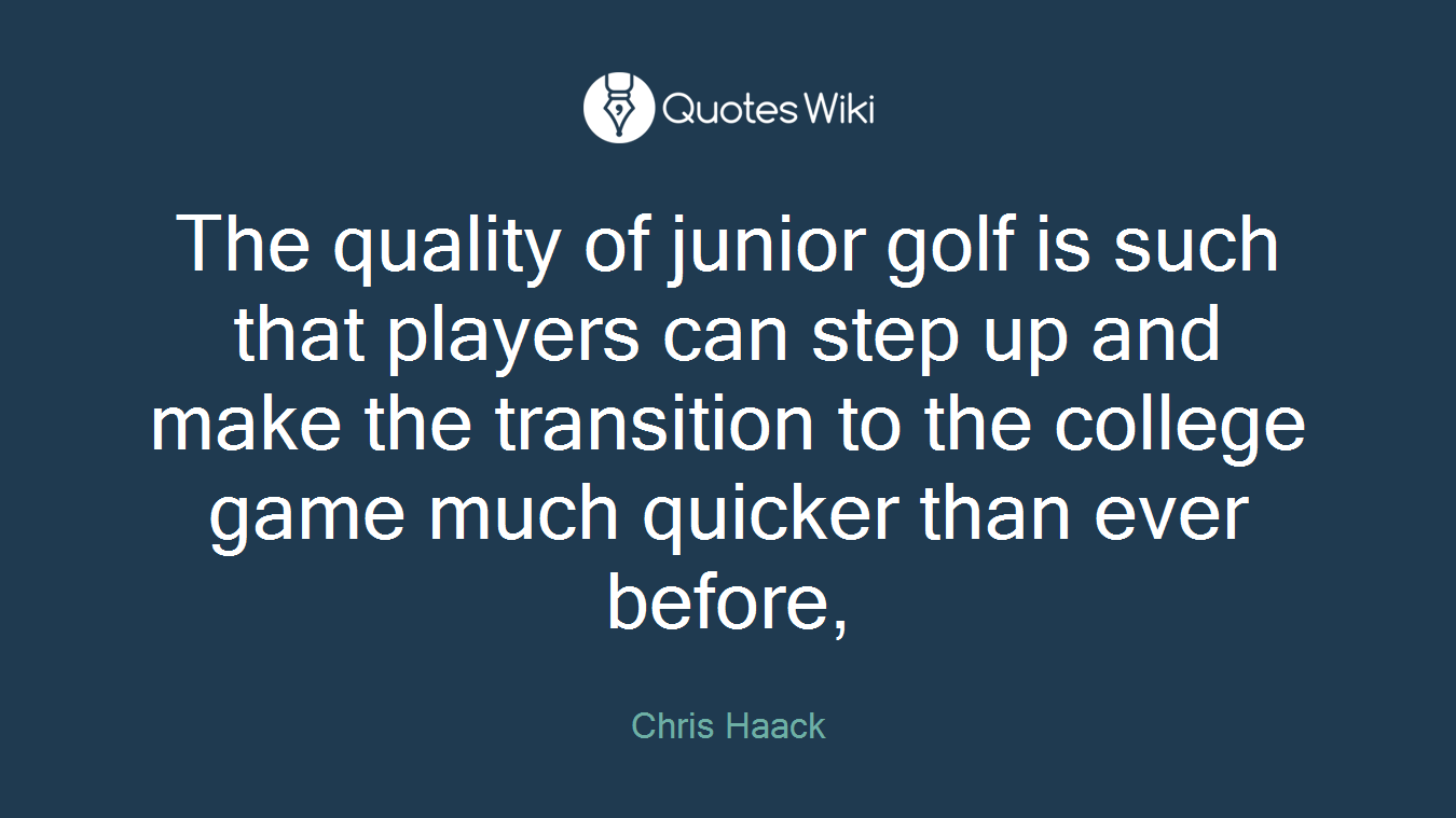 The quality of junior golf is such that players can step up and make the transition to the college game much quicker than ever before,
