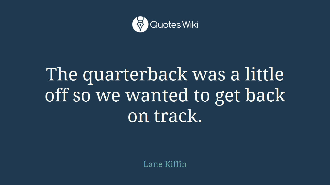 The quarterback was a little off so we wanted to get back on track.