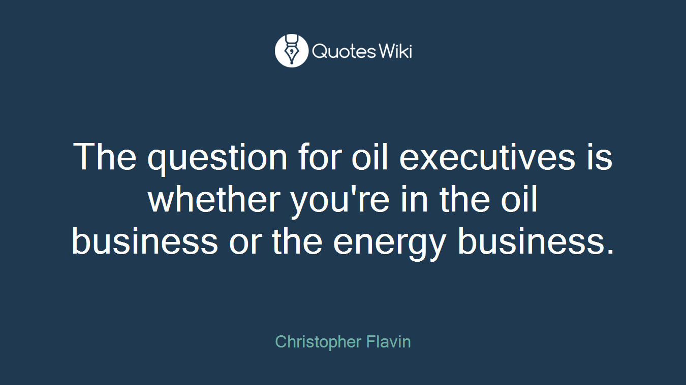 The question for oil executives is whether you're in the oil business or the energy business.