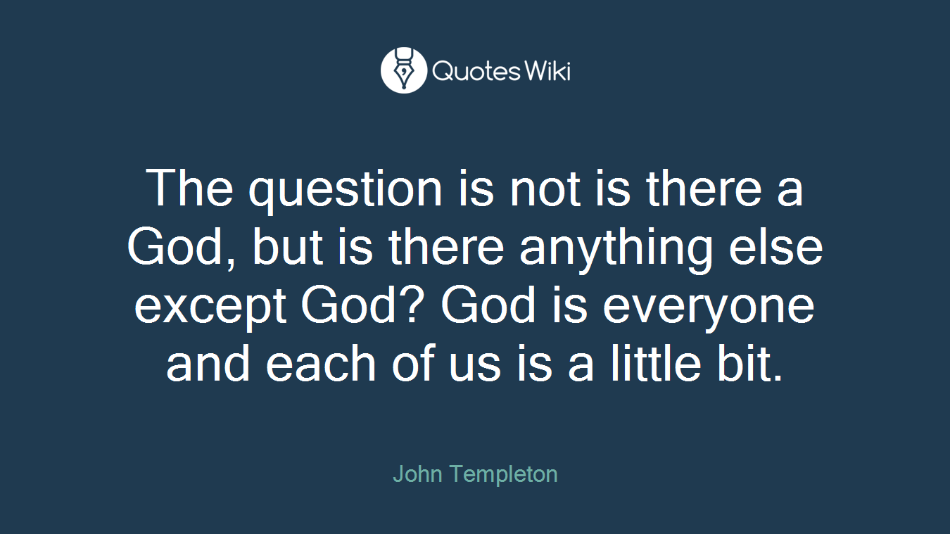 The question is not is there a God, but is there anything else except God? God is everyone and each of us is a little bit.