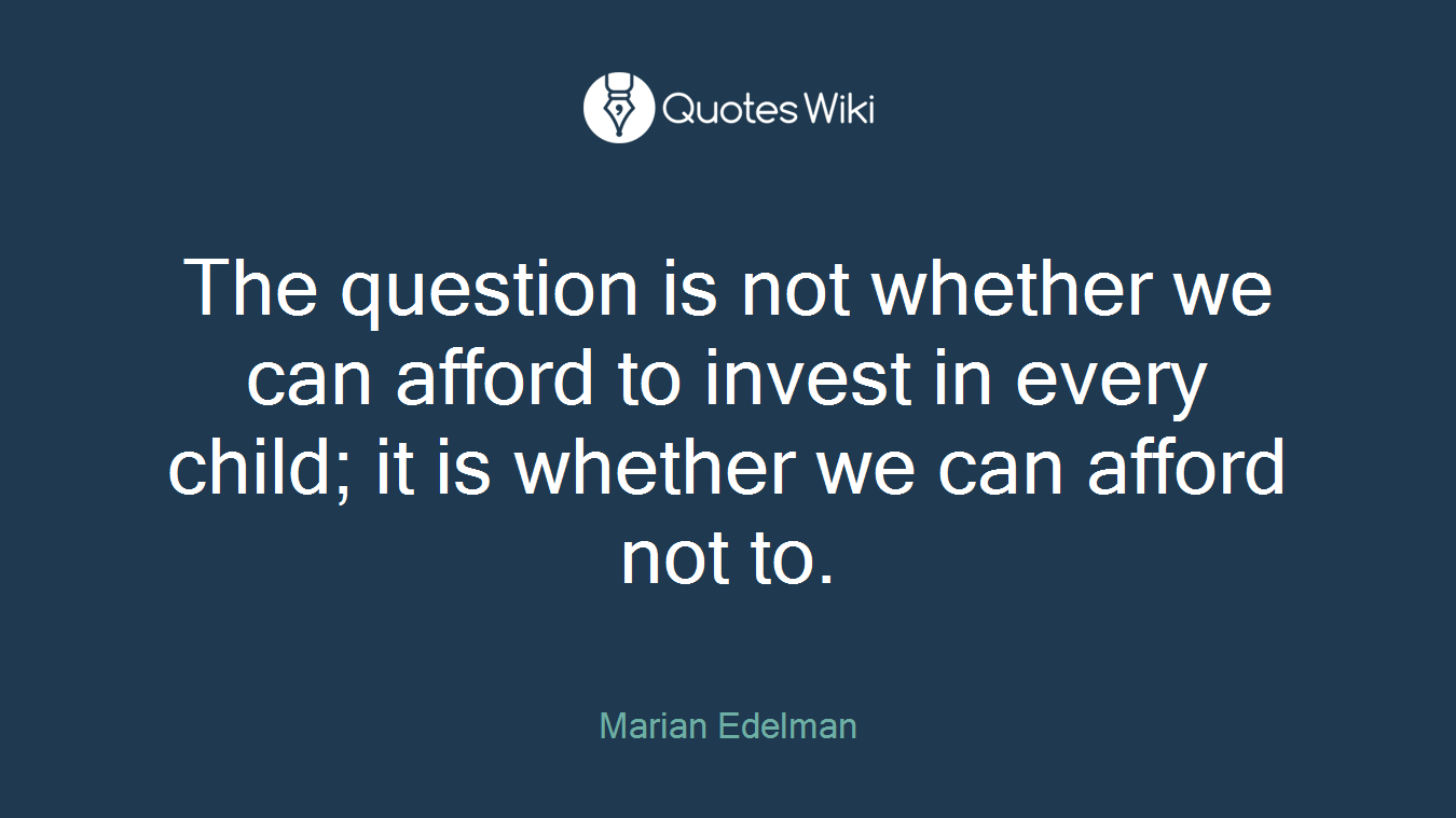 The question is not whether we can afford to invest in every child; it is whether we can afford not to.