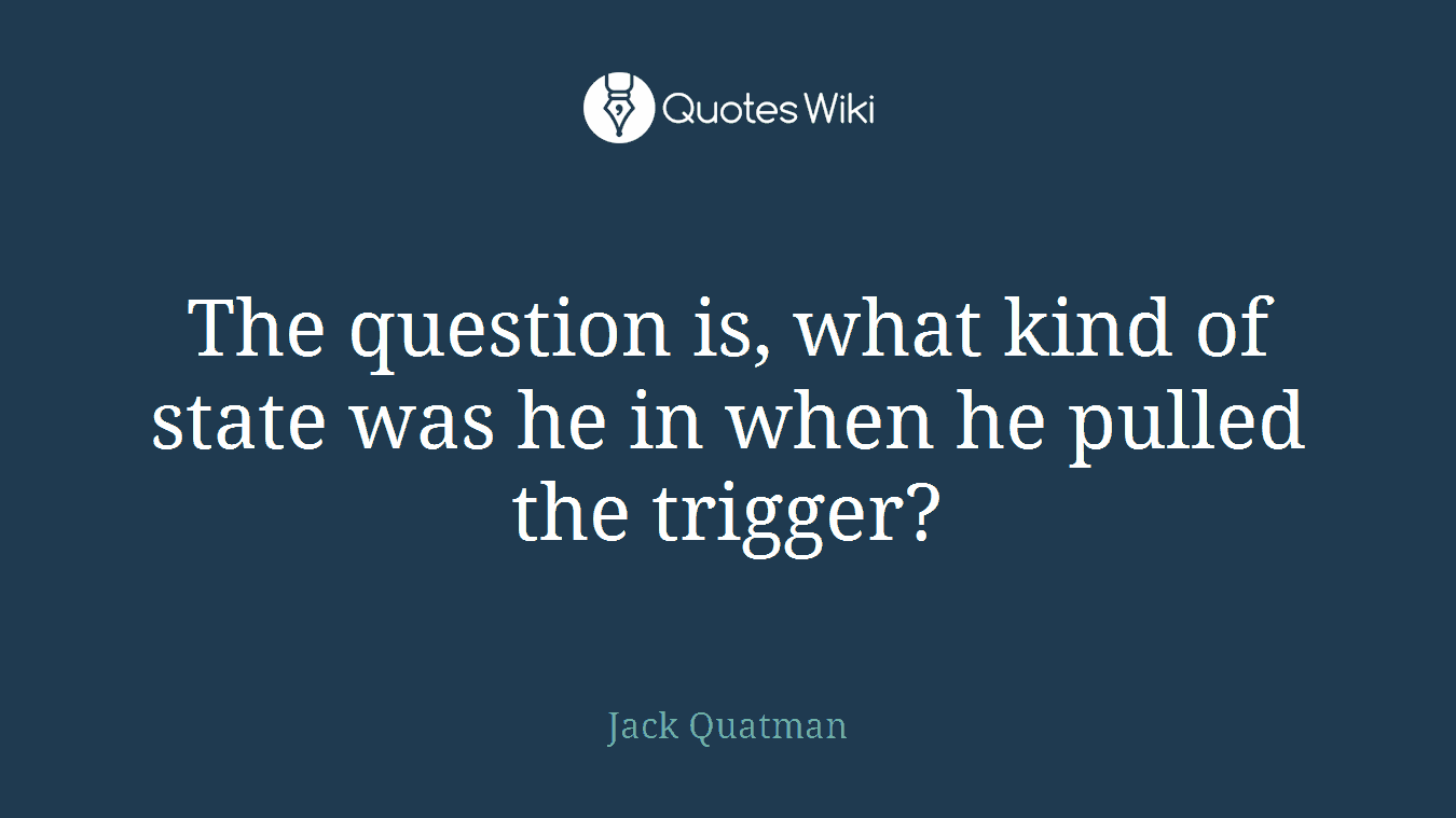The question is, what kind of state was he in when he pulled the trigger?