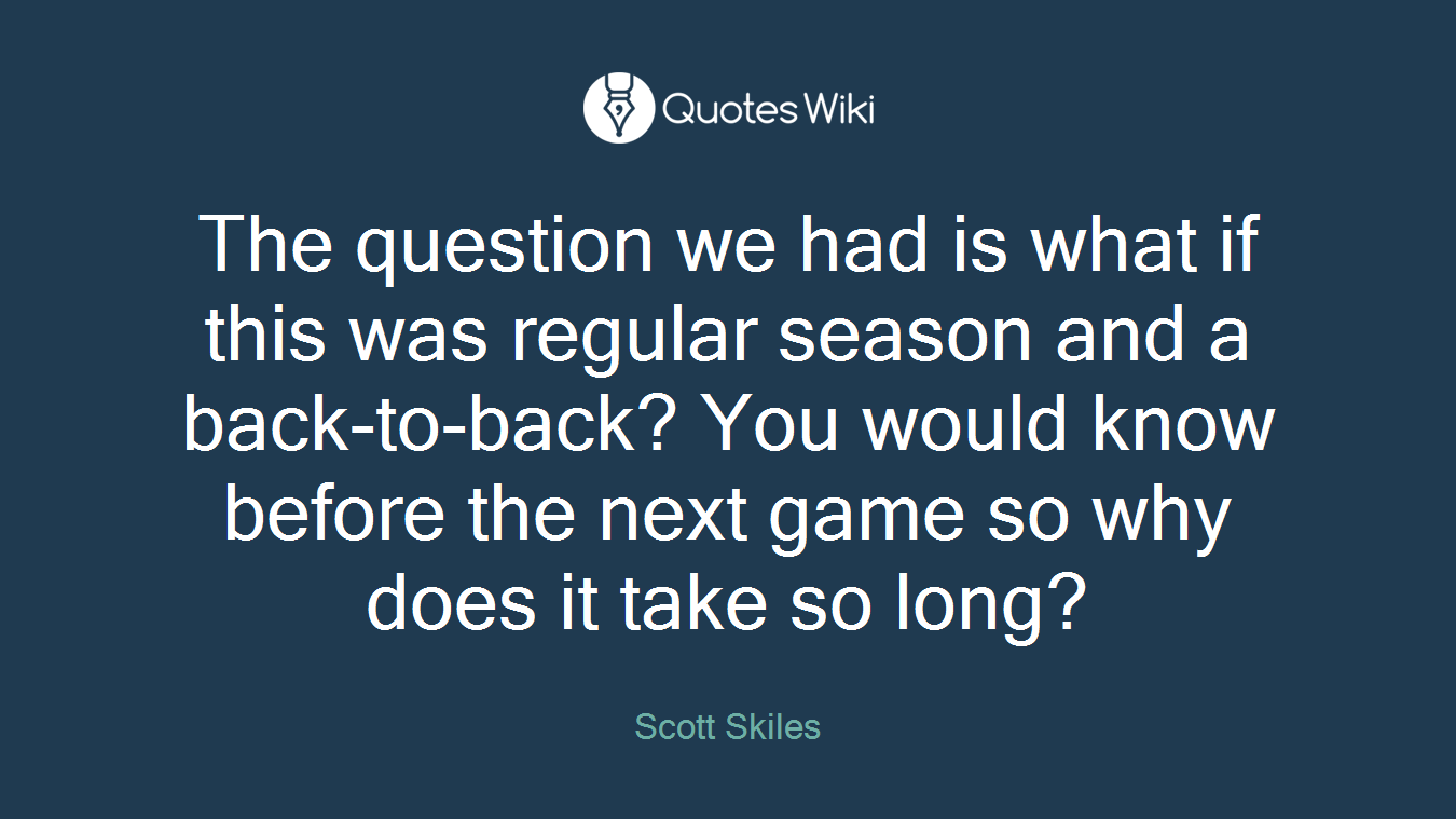 The question we had is what if this was regular season and a back-to-back? You would know before the next game so why does it take so long?