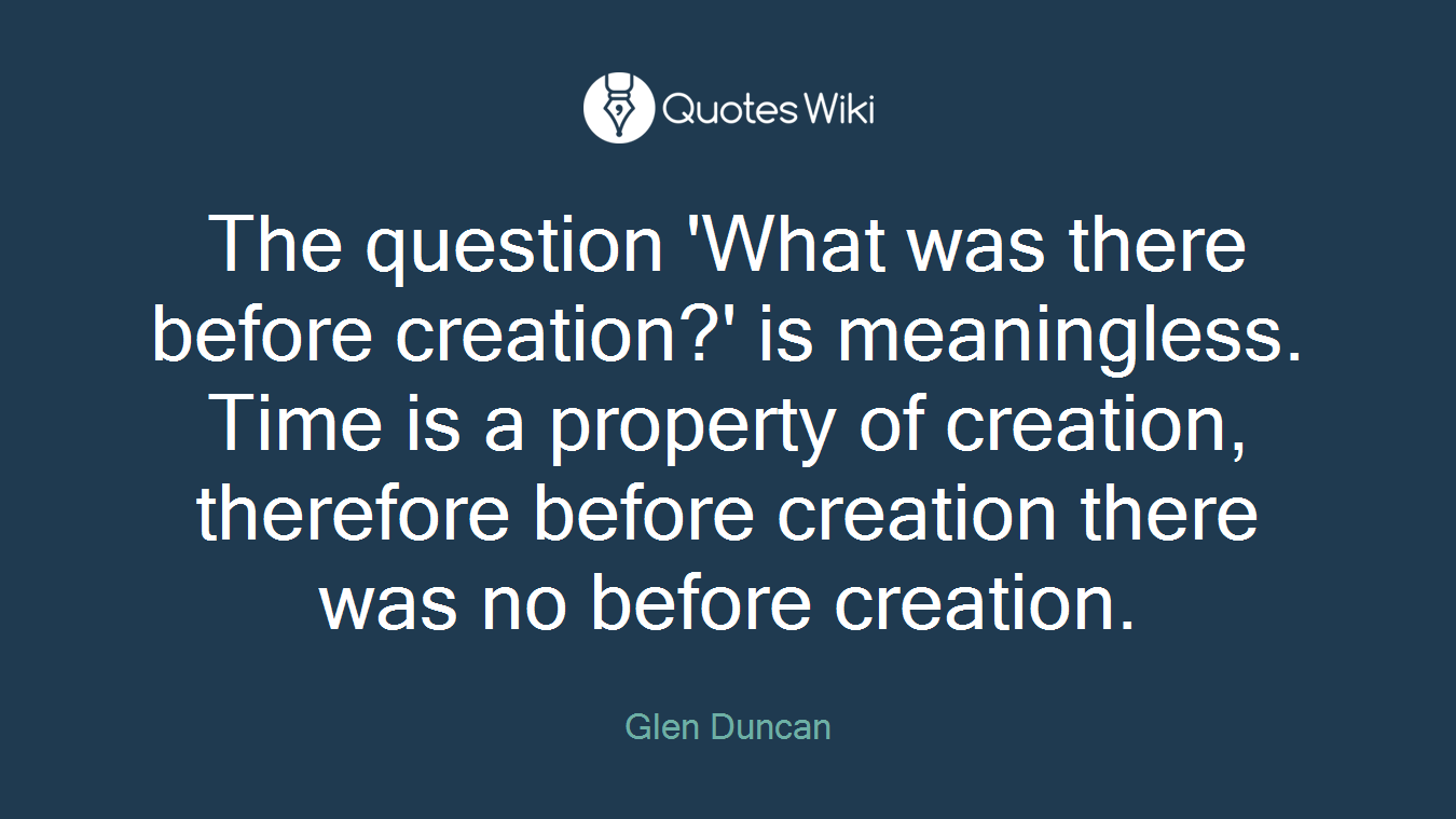 The question 'What was there before creation?' is meaningless. Time is a property of creation, therefore before creation there was no before creation.