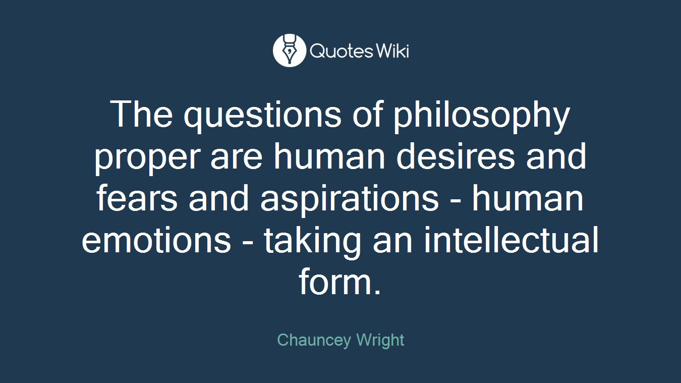 The questions of philosophy proper are human desires and fears and aspirations - human emotions - taking an intellectual form.