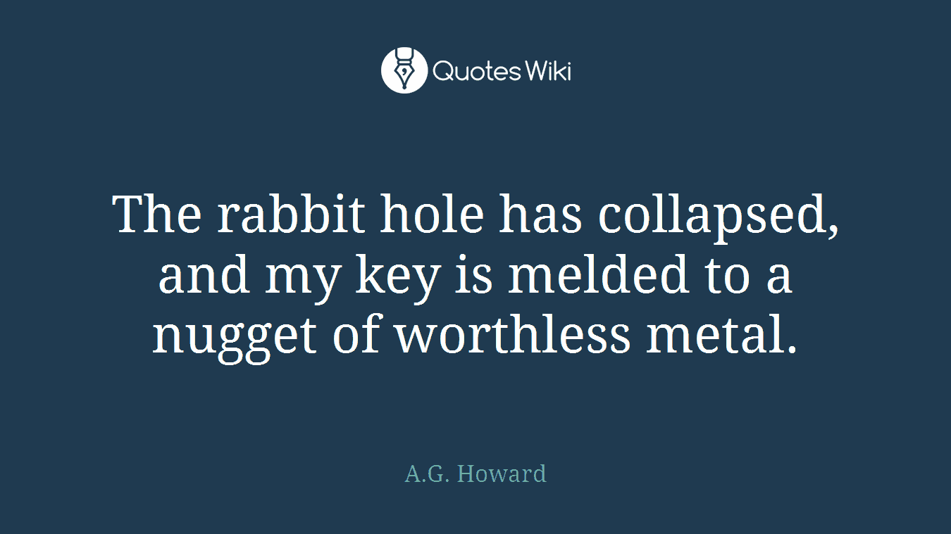 The rabbit hole has collapsed, and my key is melded to a nugget of worthless metal.