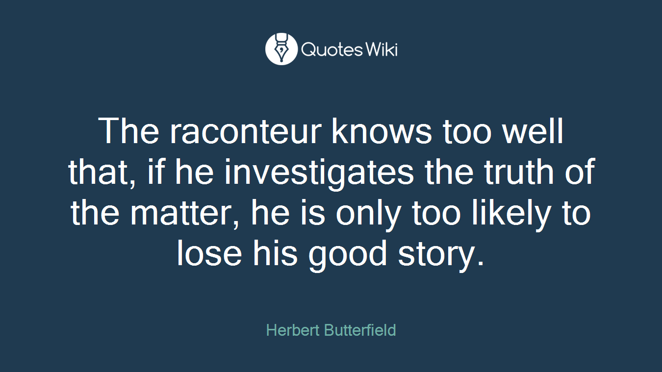 The raconteur knows too well that, if he investigates the truth of the matter, he is only too likely to lose his good story.