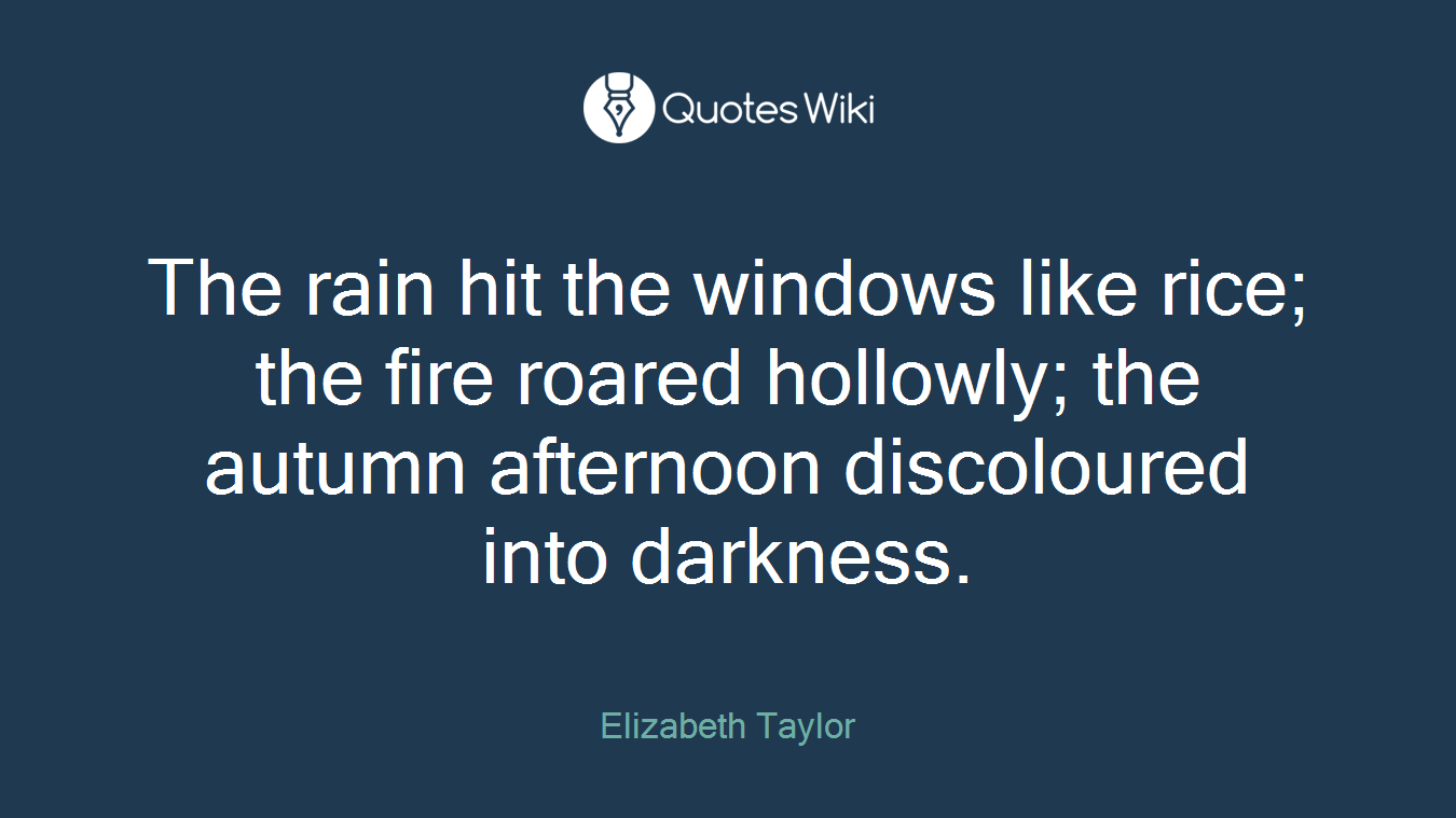 The rain hit the windows like rice; the fire roared hollowly; the autumn afternoon discoloured into darkness.