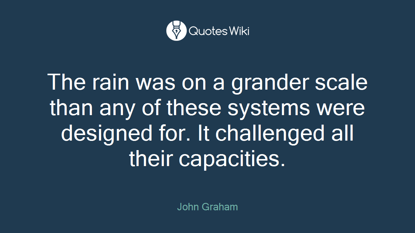 The rain was on a grander scale than any of these systems were designed for. It challenged all their capacities.