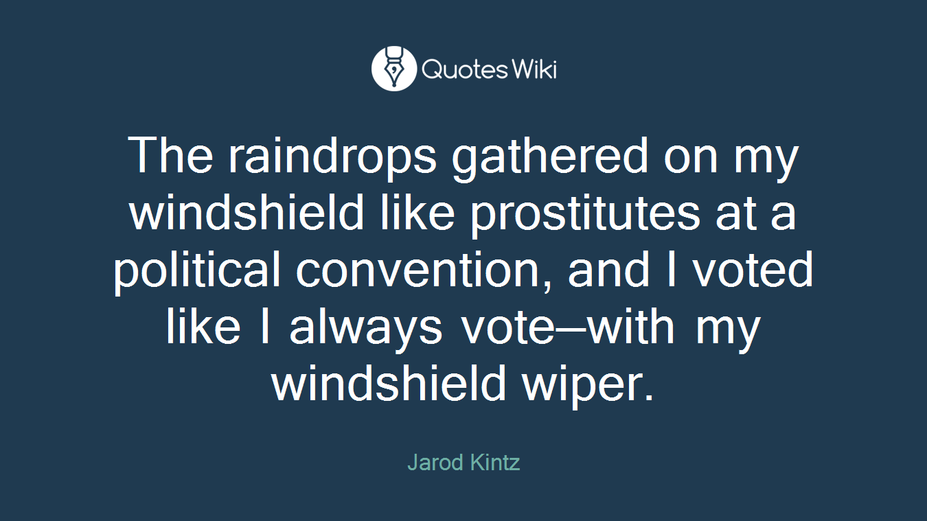 The raindrops gathered on my windshield like prostitutes at a political convention, and I voted like I always vote—with my windshield wiper.
