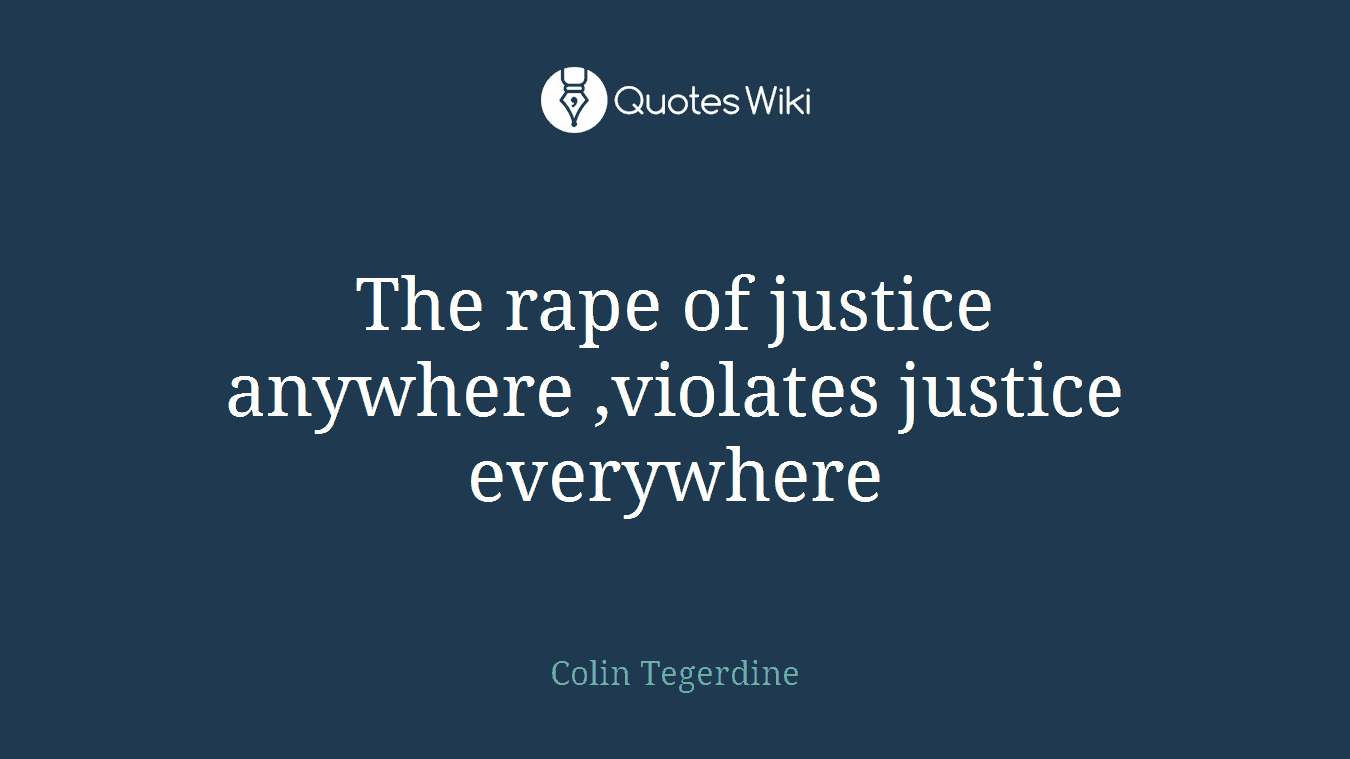 The rape of justice anywhere ,violates justice everywhere