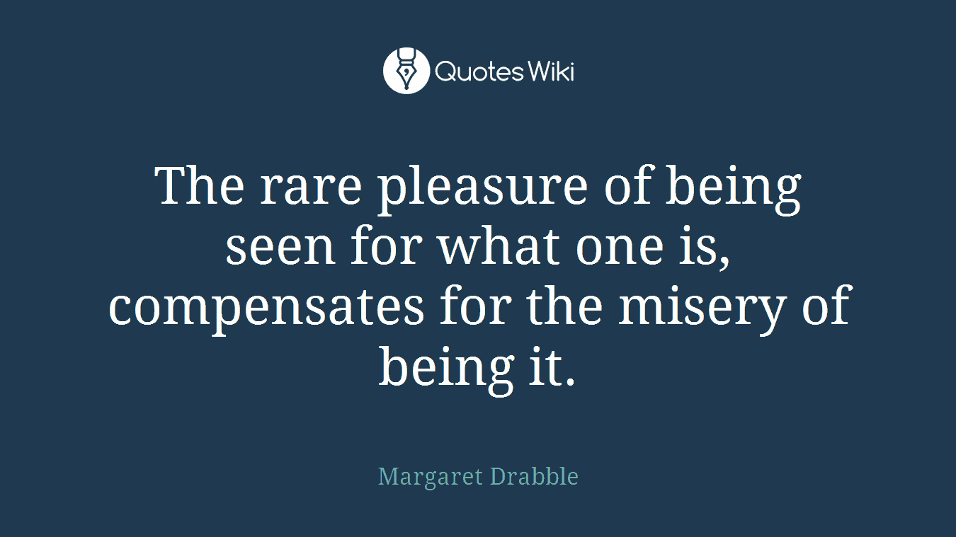 The rare pleasure of being seen for what one is, compensates for the misery of being it.