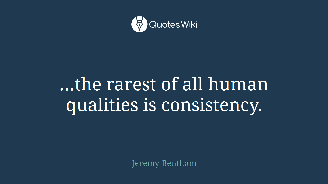 ...the rarest of all human qualities is consistency.
