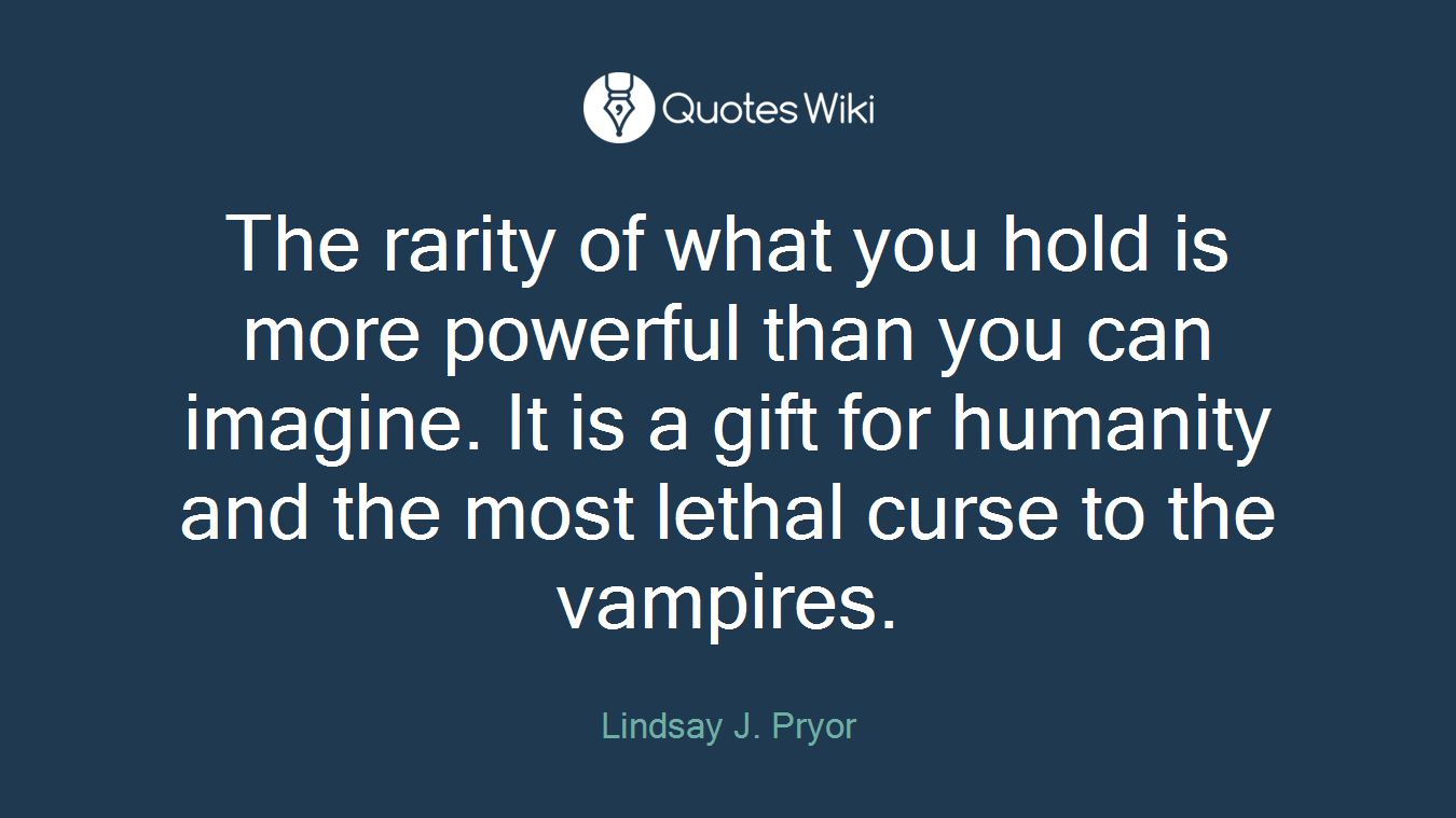 The rarity of what you hold is more powerful than you can imagine. It is a gift for humanity and the most lethal curse to the vampires.