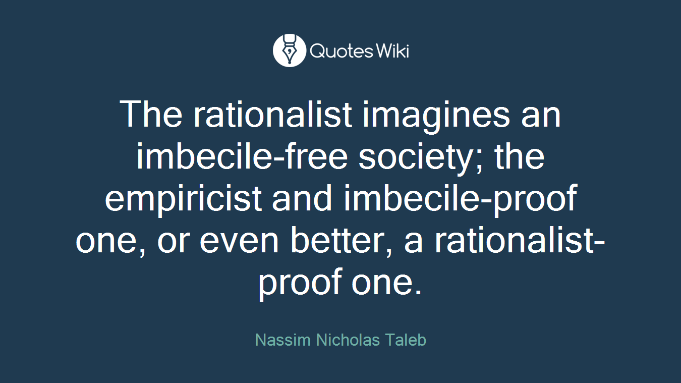 The rationalist imagines an imbecile-free society; the empiricist and imbecile-proof one, or even better, a rationalist-proof one.