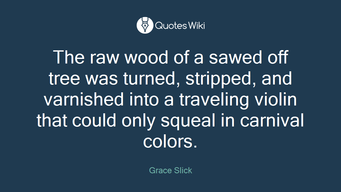 The raw wood of a sawed off tree was turned, stripped, and varnished into a traveling violin that could only squeal in carnival colors.
