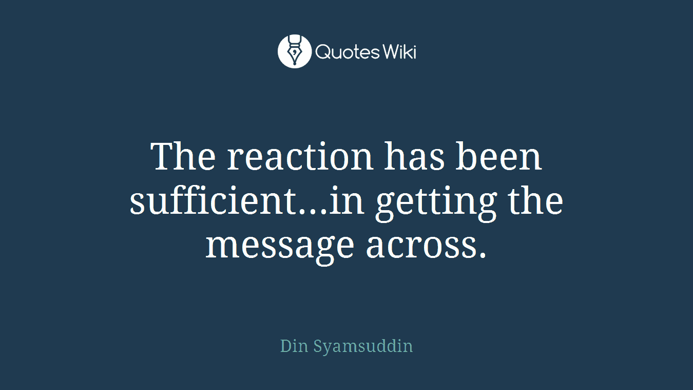 The reaction has been sufficient...in getting the message across.