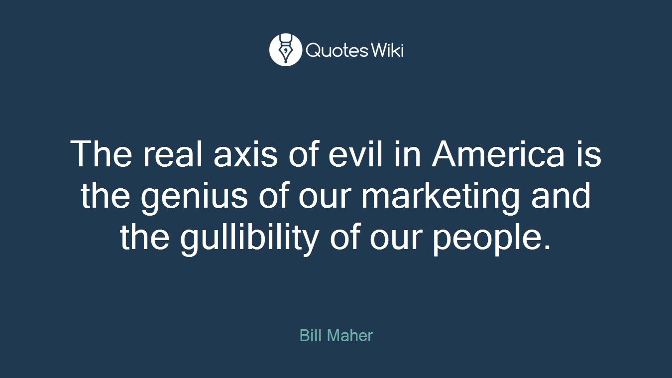 The real axis of evil in America is the genius of our marketing and the gullibility of our people.