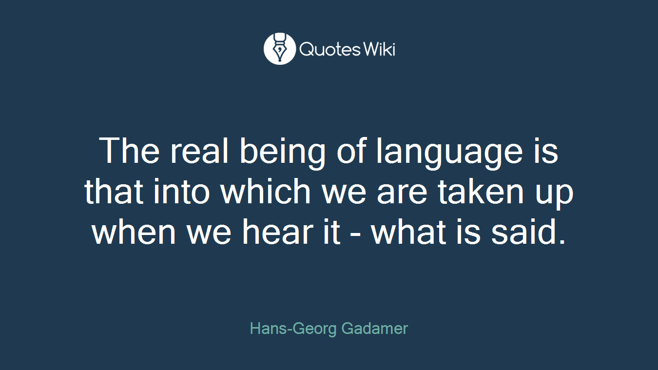 The real being of language is that into which we are taken up when we hear it - what is said.