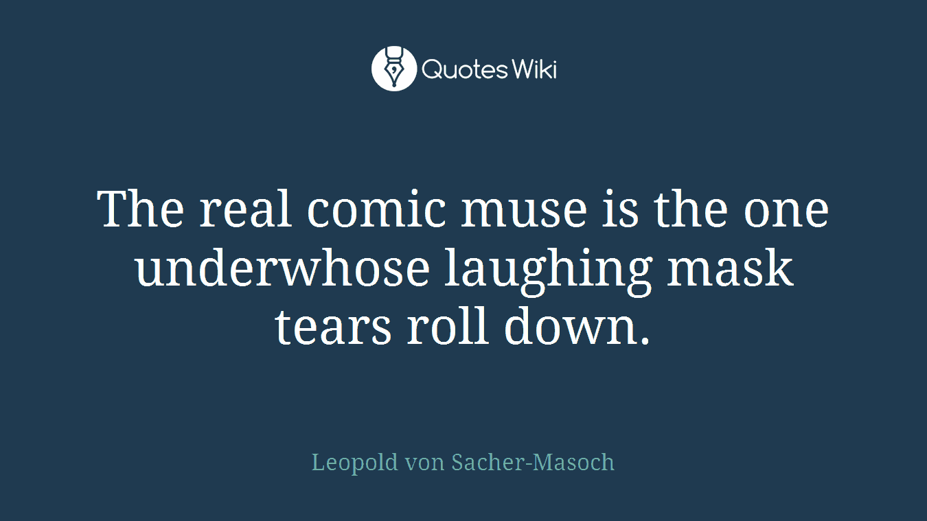 The real comic muse is the one underwhose laughing mask tears roll down.