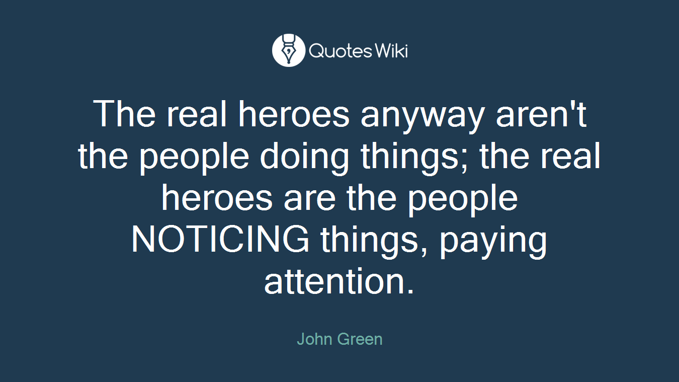 The real heroes anyway aren't the people doing things; the real heroes are the people NOTICING things, paying attention.