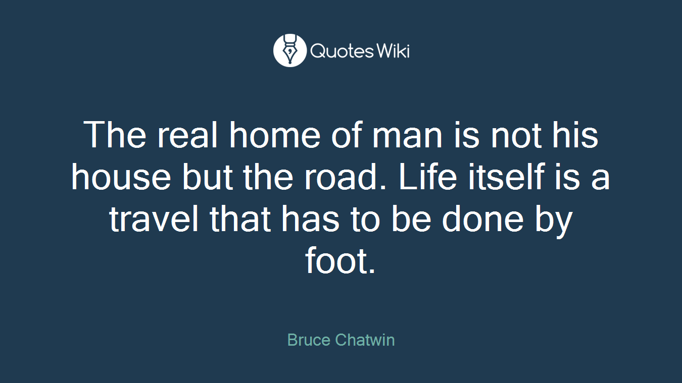 The real home of man is not his house but the road. Life itself is a travel that has to be done by foot.
