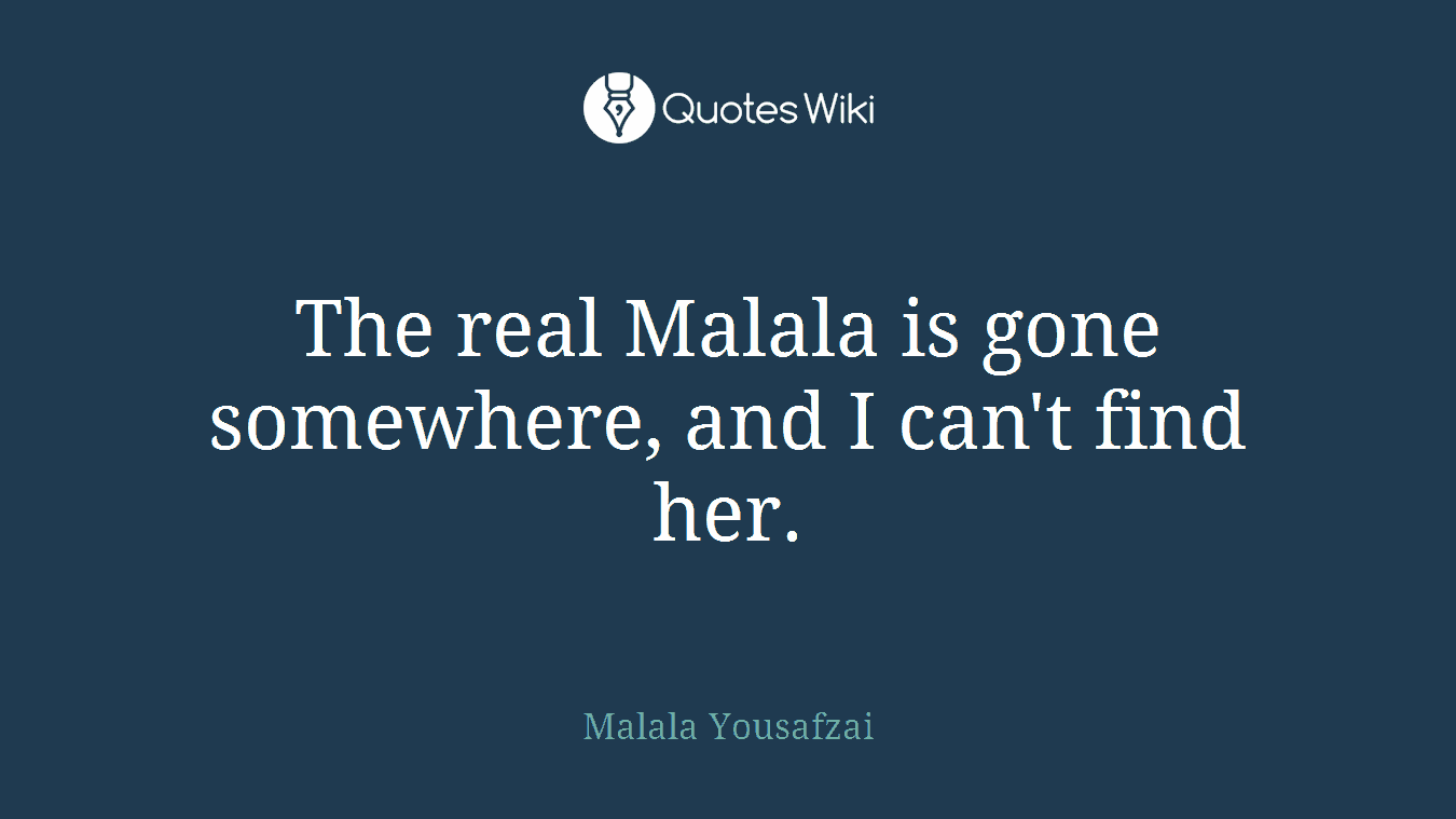 The real Malala is gone somewhere, and I can't find her.