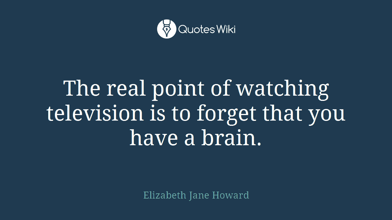 The real point of watching television is to forget that you have a brain.