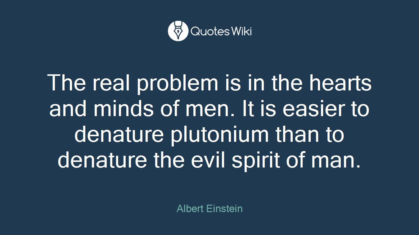 The real problem is in the hearts and minds of men. It is easier to denature plutonium than to denature the evil spirit of man.