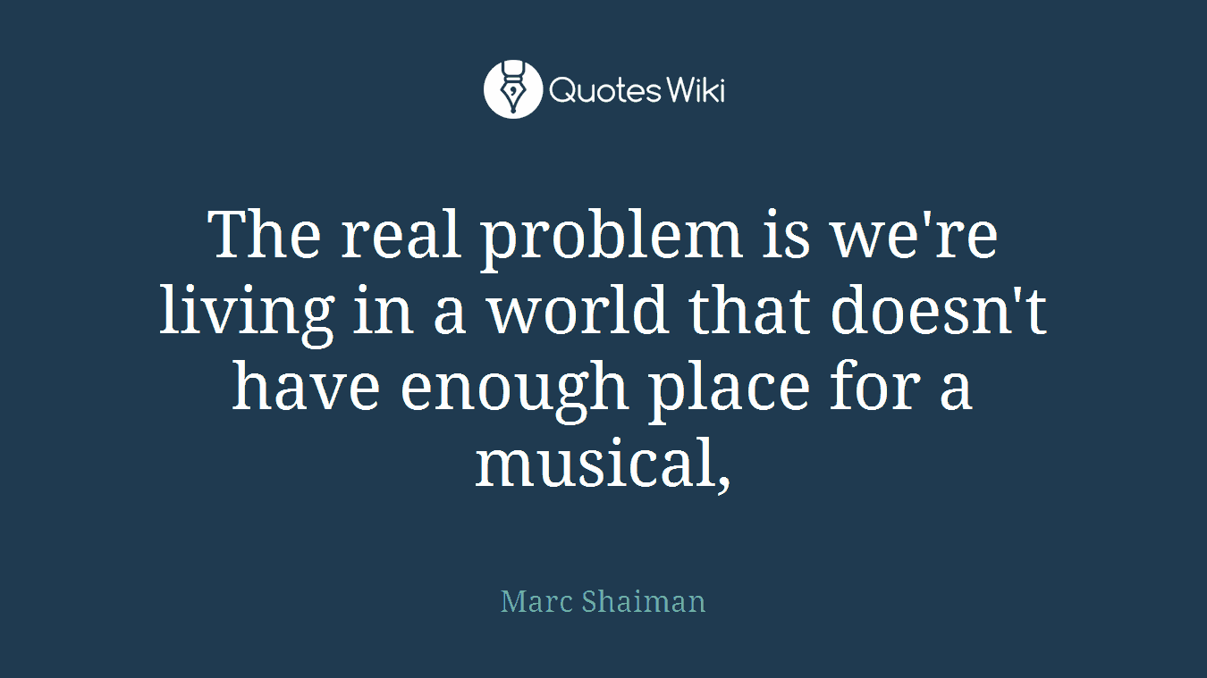 The real problem is we're living in a world that doesn't have enough place for a musical,