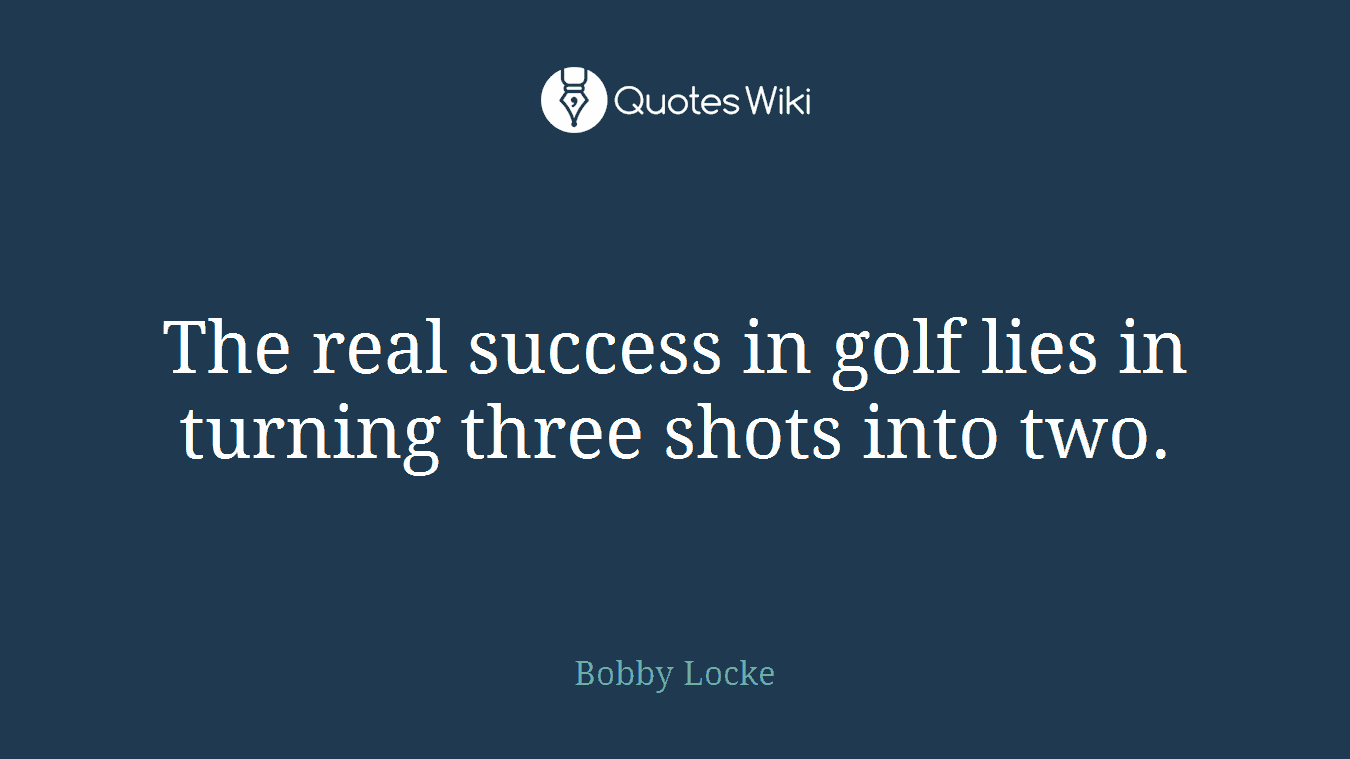 The real success in golf lies in turning three shots into two.