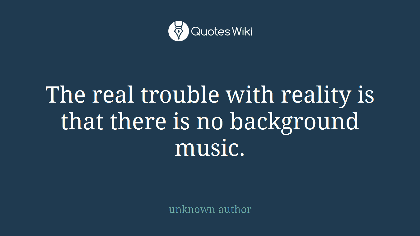The real trouble with reality is that there is no background music.