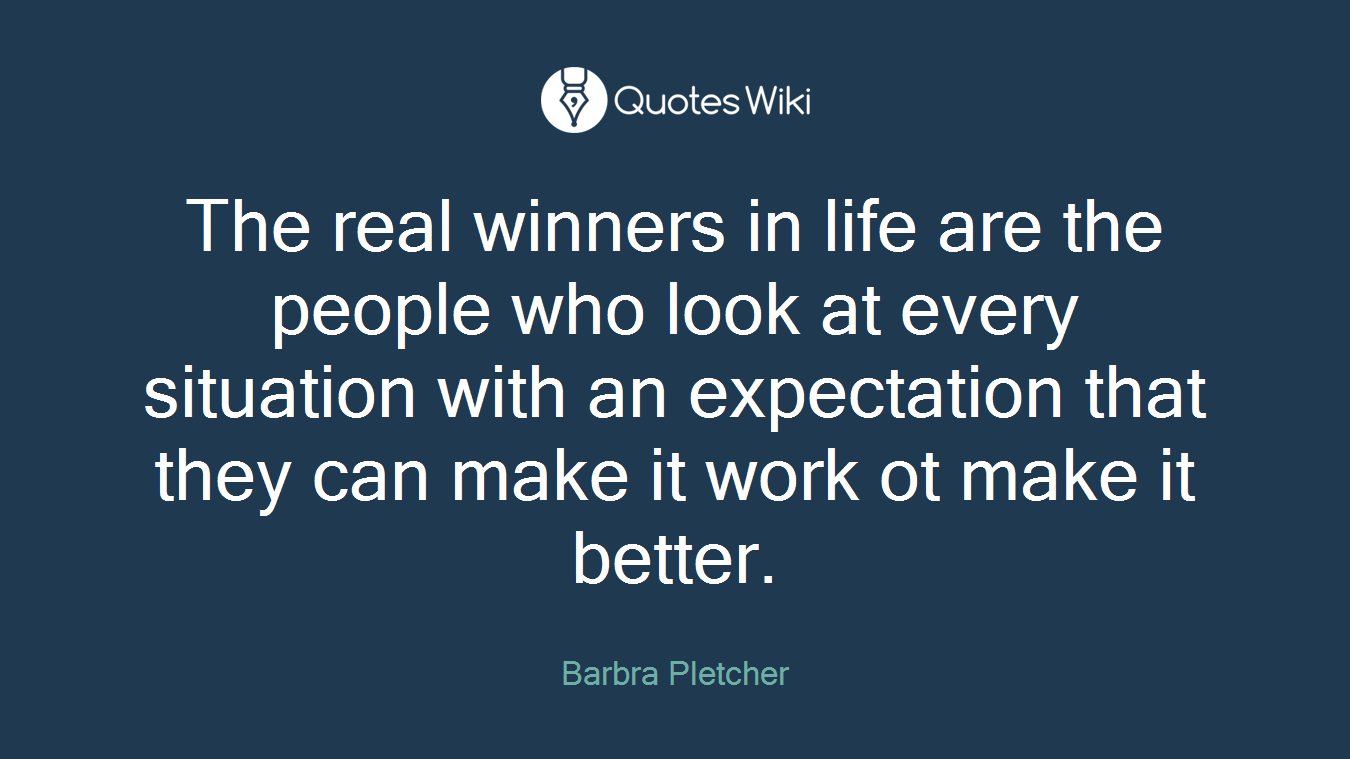 The real winners in life are the people who look at every situation with an expectation that they can make it work ot make it better.
