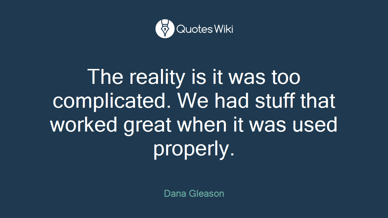 The reality is it was too complicated. We had stuff that worked great when it was used properly.