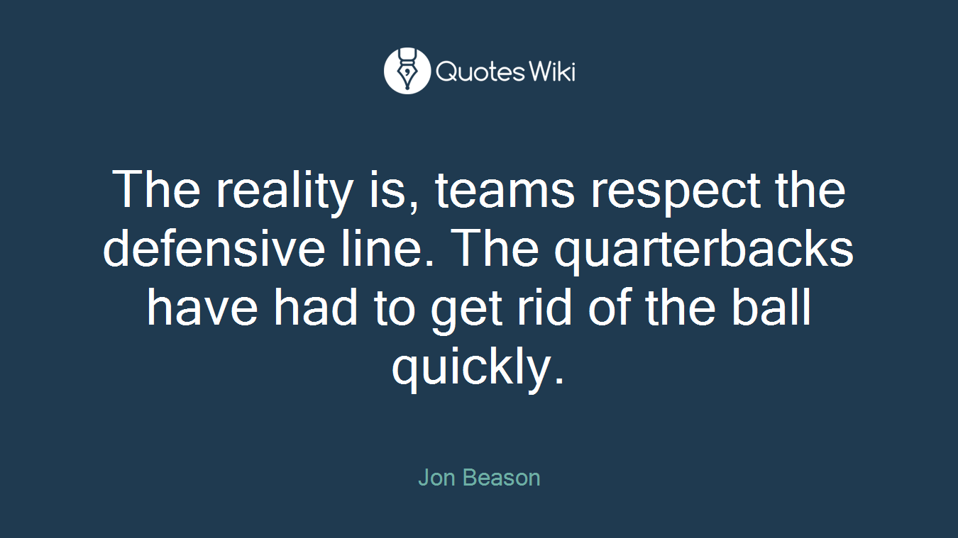 The reality is, teams respect the defensive line. The quarterbacks have had to get rid of the ball quickly.