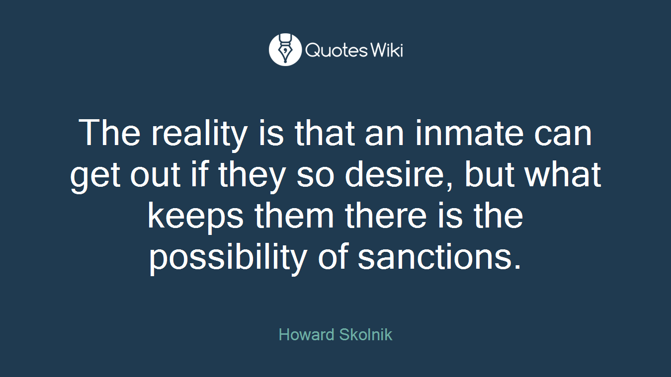 The reality is that an inmate can get out if they so desire, but what keeps them there is the possibility of sanctions.