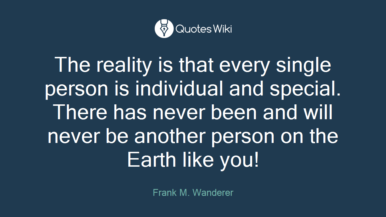 The reality is that every single person is individual and special. There has never been and will never be another person on the Earth like you!