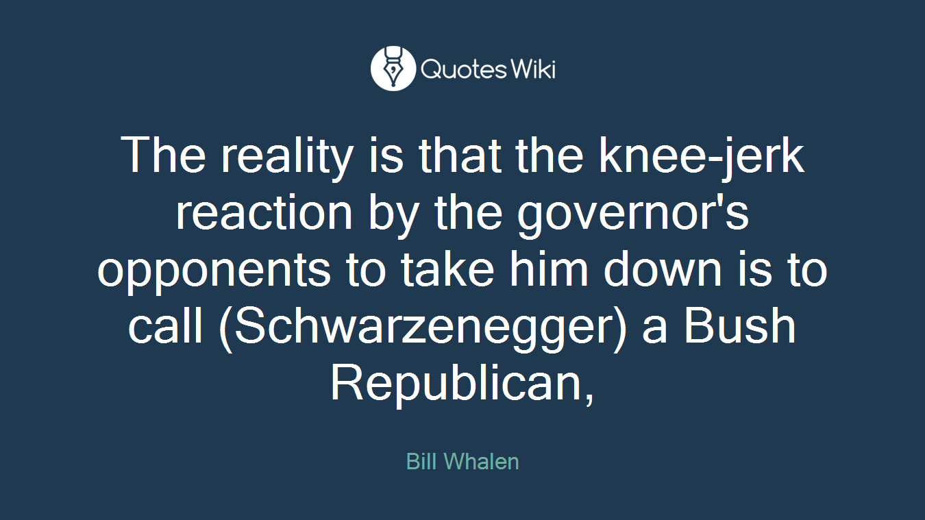 The reality is that the knee-jerk reaction by the governor's opponents to take him down is to call (Schwarzenegger) a Bush Republican,