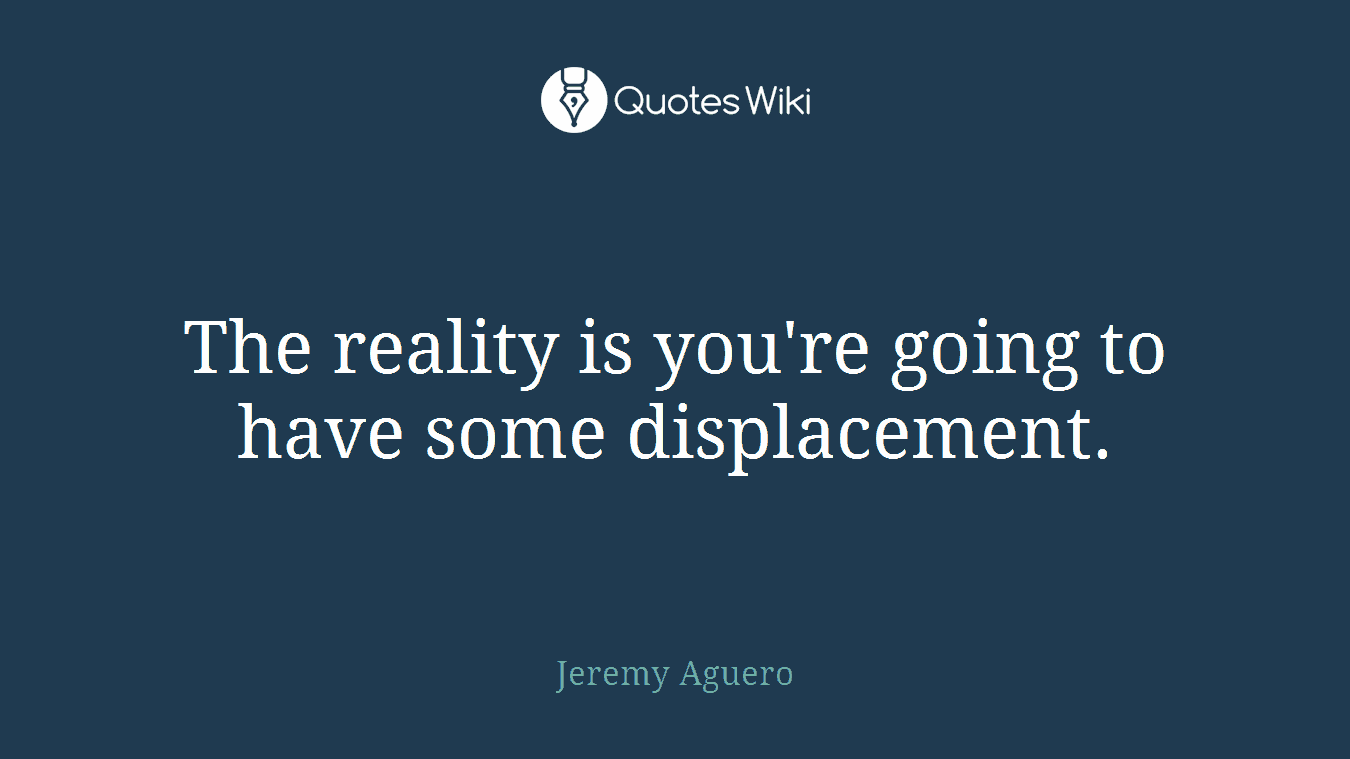 The reality is you're going to have some displacement.