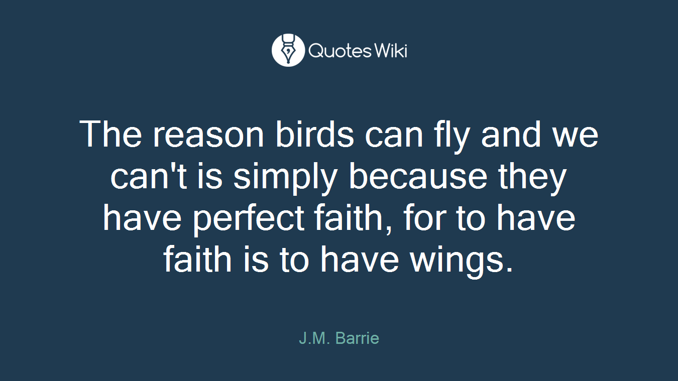 The reason birds can fly and we can't is simply because they have perfect faith, for to have faith is to have wings.