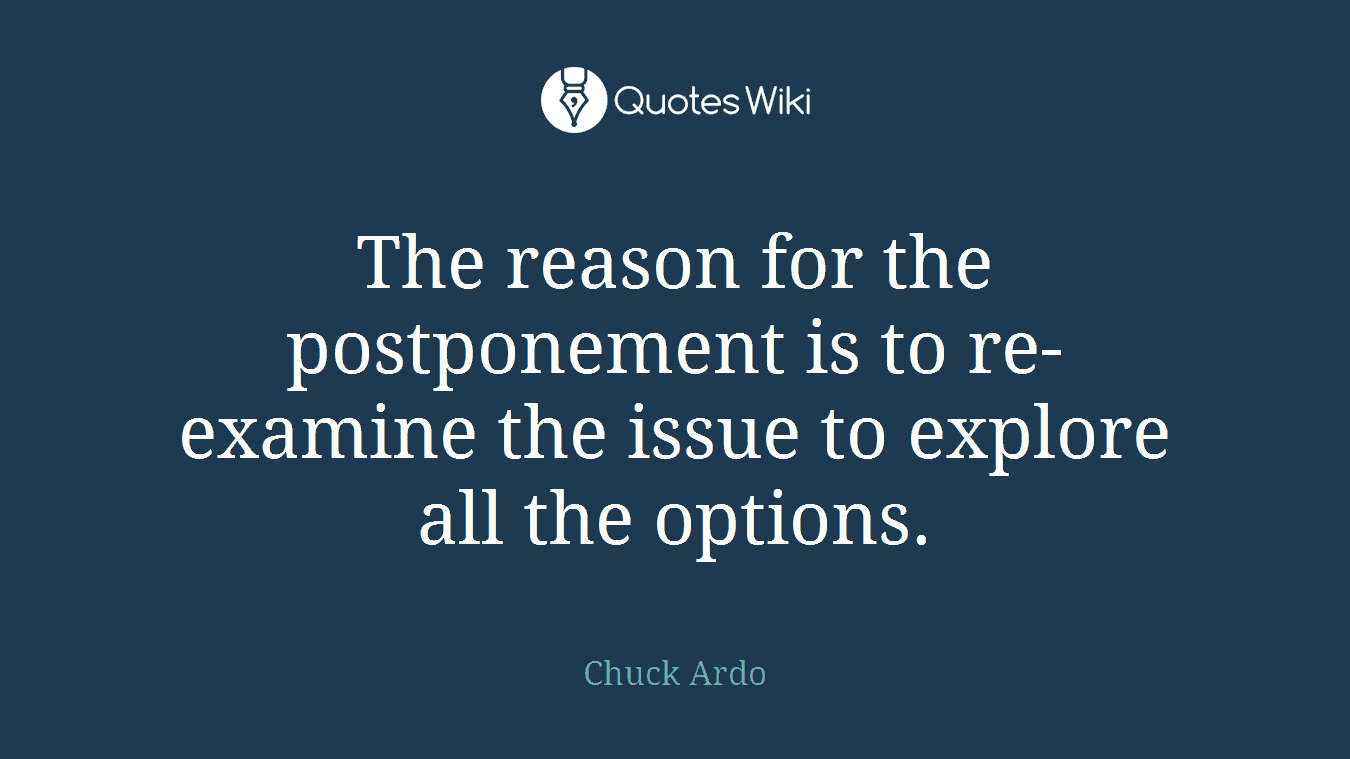 The reason for the postponement is to re-examine the issue to explore all the options.