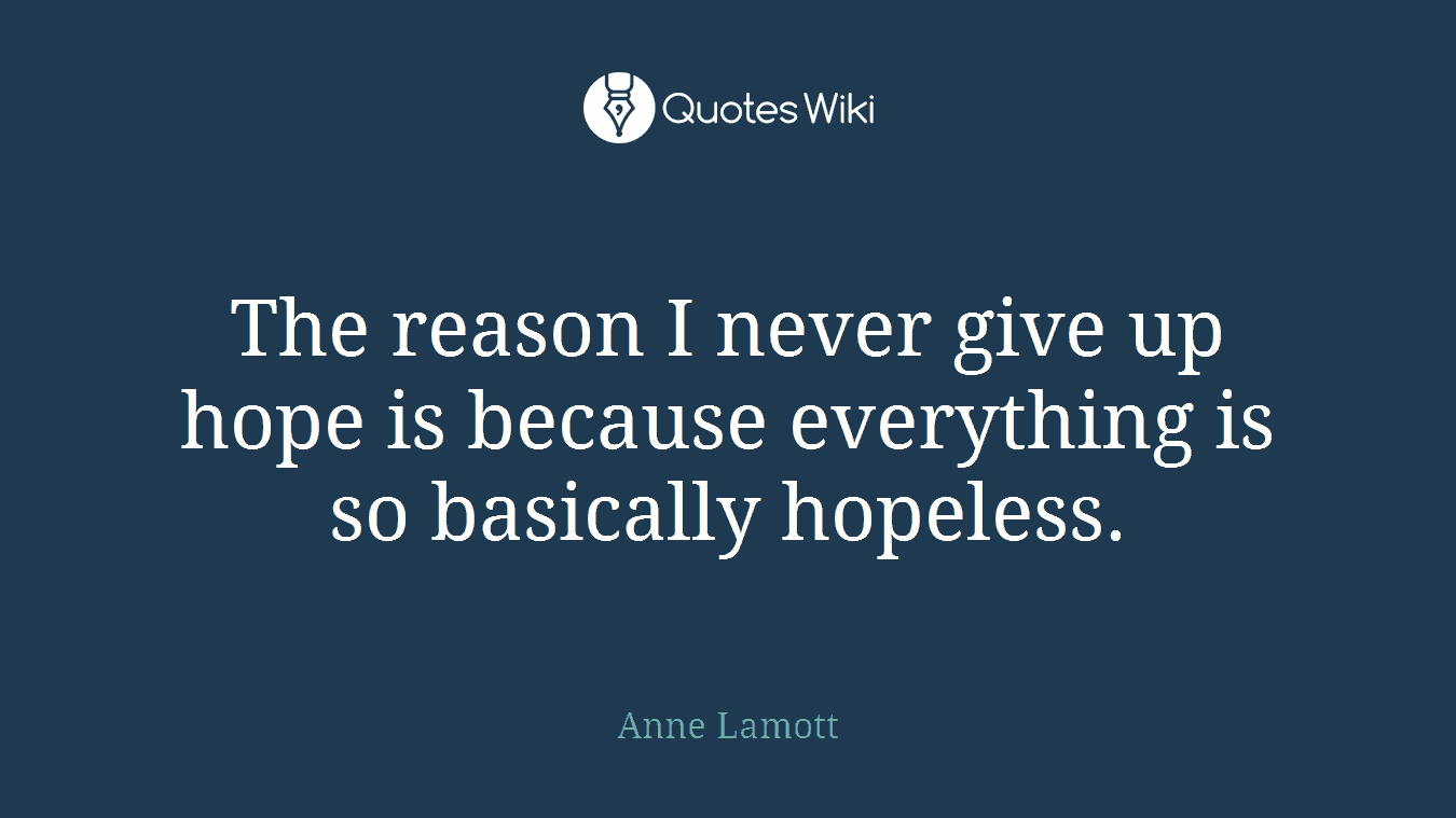 The reason I never give up hope is because everything is so basically hopeless.
